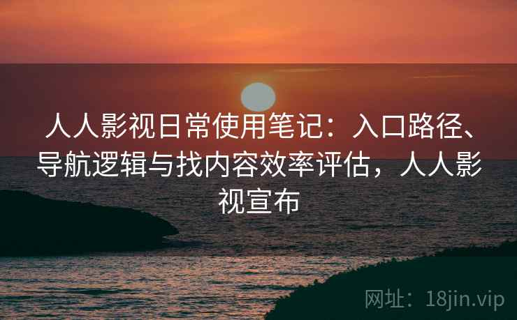 人人影视日常使用笔记：入口路径、导航逻辑与找内容效率评估，人人影视宣布