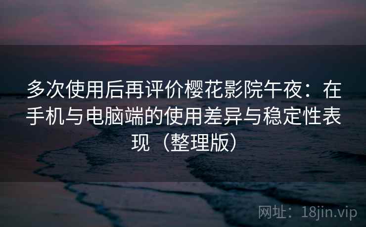 多次使用后再评价樱花影院午夜:在手机与电脑端的使用差异与稳定性表现(整理版) 多次使用后再评价樱花影院午夜:在手机与电脑端的使用差异与稳定性表现(整理版)
