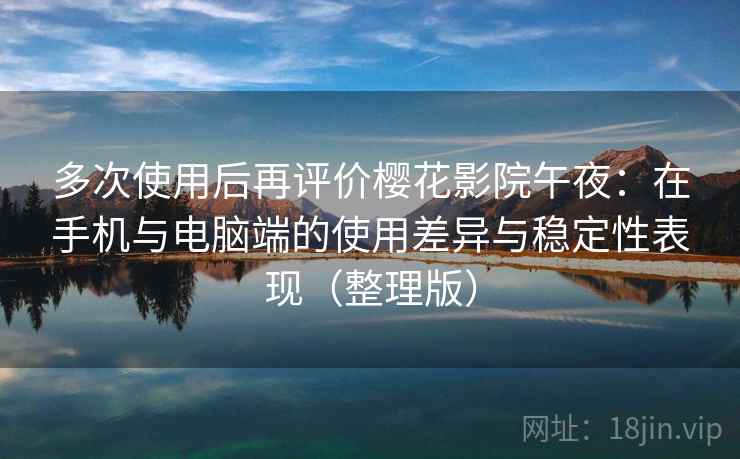 多次使用后再评价樱花影院午夜:在手机与电脑端的使用差异与稳定性表现(整理版) 多次使用后再评价樱花影院午夜:在手机与电脑端的使用差异与稳定性表现(整理版)