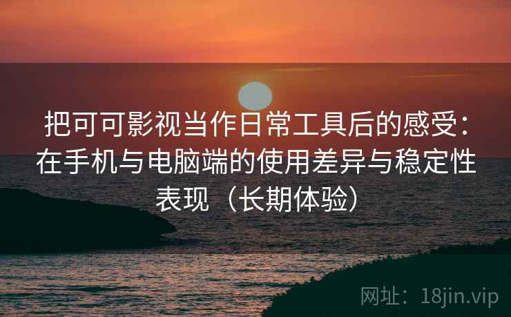 把可可影视当作日常工具后的感受:在手机与电脑端的使用差异与稳定性表现(长期体验) 把可可影视当作日常工具后的感受:在手机与电脑端的使用差异与稳定性表现(长期体验)