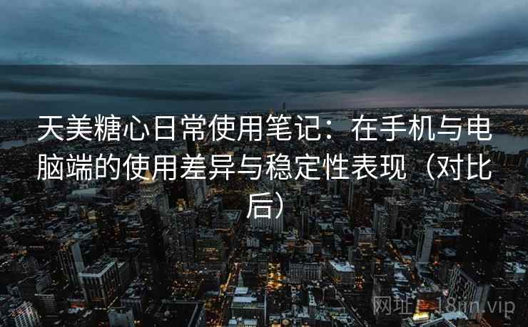 天美糖心日常使用笔记：在手机与电脑端的使用差异与稳定性表现（对比后）