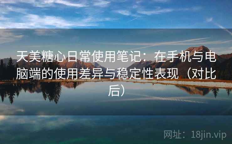 天美糖心日常使用笔记：在手机与电脑端的使用差异与稳定性表现（对比后）