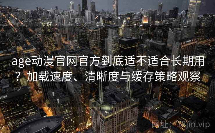 age动漫官网官方到底适不适合长期用?加载速度、清晰度与缓存策略观察 age动漫官网官方到底适不适合长期用?加载速度、清晰度与缓存策略观察