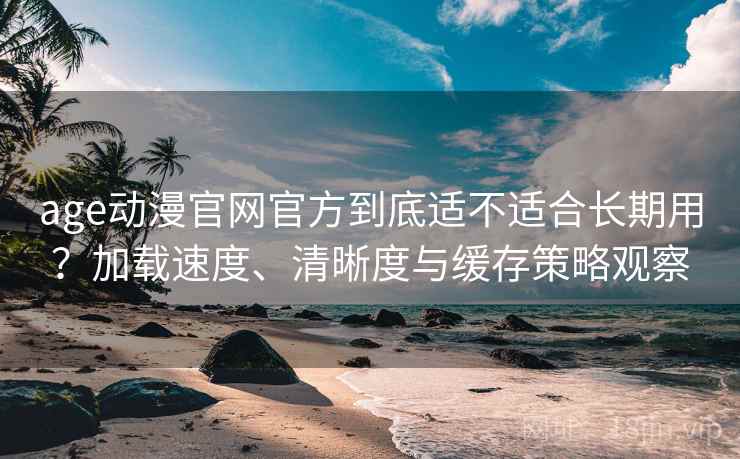 age动漫官网官方到底适不适合长期用?加载速度、清晰度与缓存策略观察 age动漫官网官方到底适不适合长期用?加载速度、清晰度与缓存策略观察