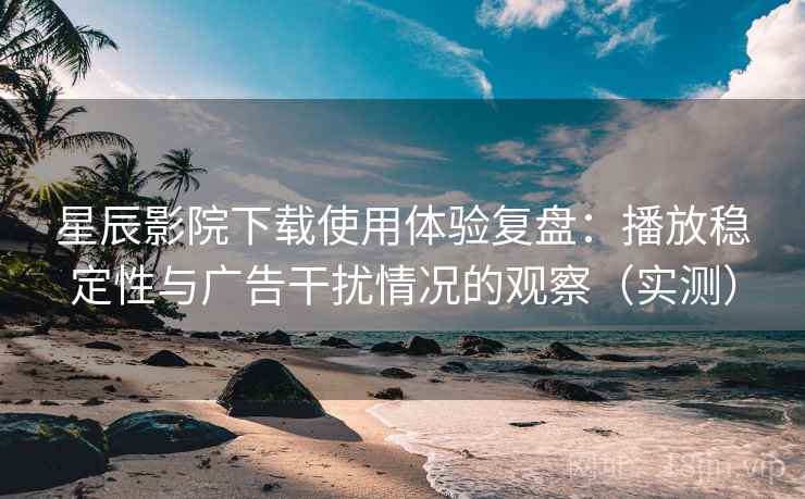 星辰影院下载使用体验复盘:播放稳定性与广告干扰情况的观察(实测) 星辰影院下载使用体验复盘:播放稳定性与广告干扰情况的观察(实测)