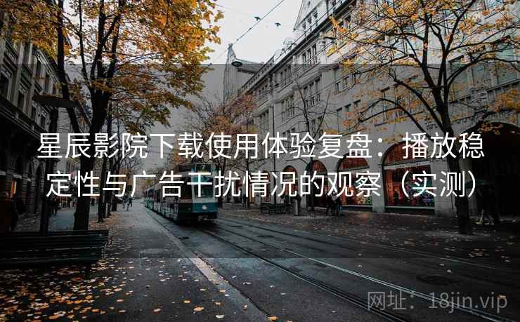 星辰影院下载使用体验复盘:播放稳定性与广告干扰情况的观察(实测) 星辰影院下载使用体验复盘:播放稳定性与广告干扰情况的观察(实测)