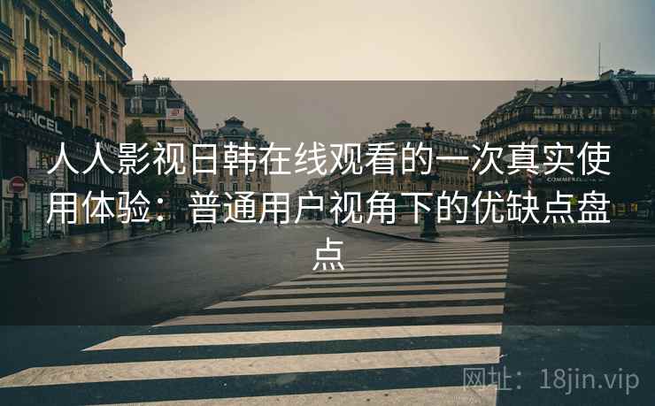人人影视日韩在线观看的一次真实使用体验：普通用户视角下的优缺点盘点
