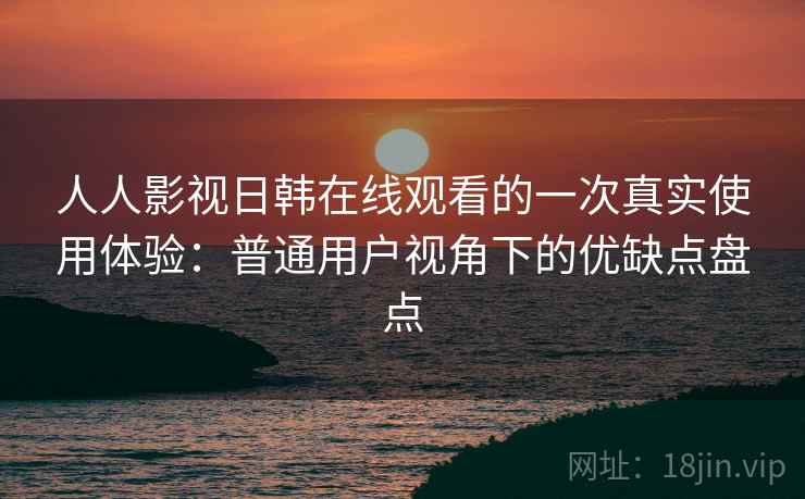 人人影视日韩在线观看的一次真实使用体验：普通用户视角下的优缺点盘点