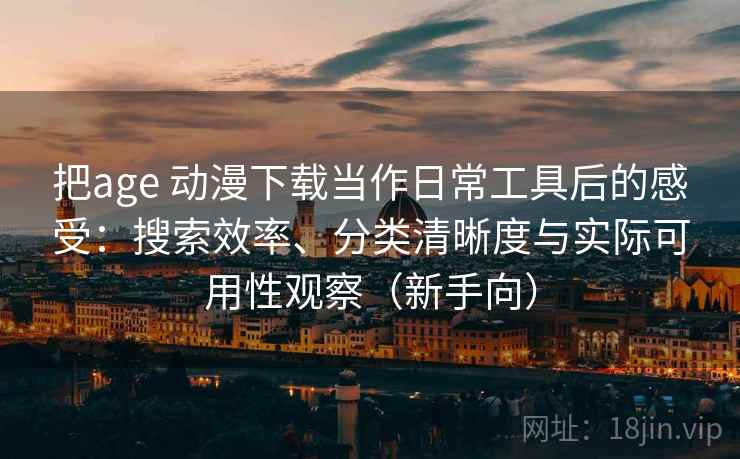 把age 动漫下载当作日常工具后的感受:搜索效率、分类清晰度与实际可用性观察(新手向) 把age 动漫下载当作日常工具后的感受:搜索效率、分类清晰度与实际可用性观察(新手向)