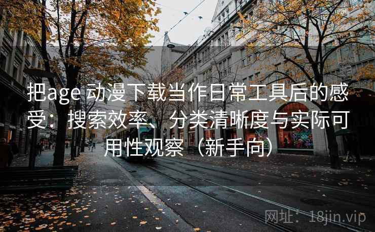 把age 动漫下载当作日常工具后的感受:搜索效率、分类清晰度与实际可用性观察(新手向) 把age 动漫下载当作日常工具后的感受:搜索效率、分类清晰度与实际可用性观察(新手向)