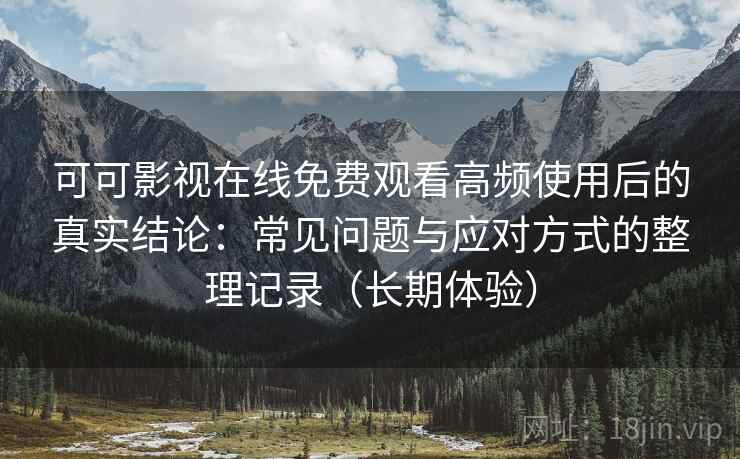 可可影视在线免费观看高频使用后的真实结论：常见问题与应对方式的整理记录（长期体验）