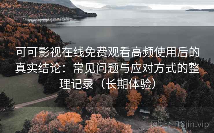 可可影视在线免费观看高频使用后的真实结论：常见问题与应对方式的整理记录（长期体验）