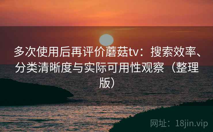 多次使用后再评价蘑菇tv:搜索效率、分类清晰度与实际可用性观察(整理版) 多次使用后再评价蘑菇tv:搜索效率、分类清晰度与实际可用性观察(整理版)