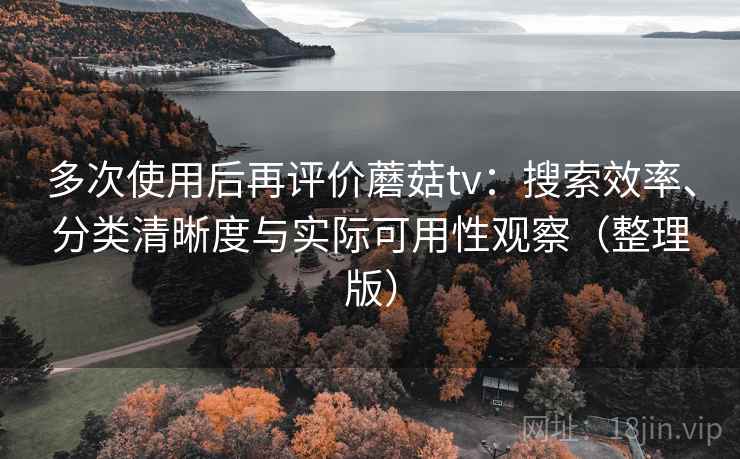 多次使用后再评价蘑菇tv:搜索效率、分类清晰度与实际可用性观察(整理版) 多次使用后再评价蘑菇tv:搜索效率、分类清晰度与实际可用性观察(整理版)