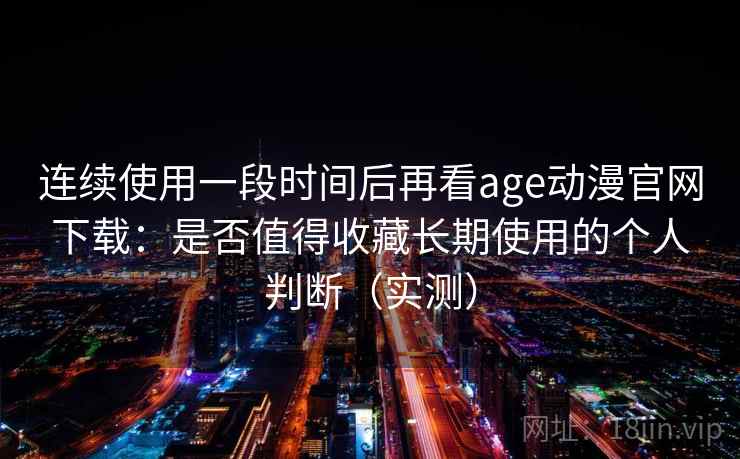 连续使用一段时间后再看age动漫官网下载：是否值得收藏长期使用的个人判断（实测）
