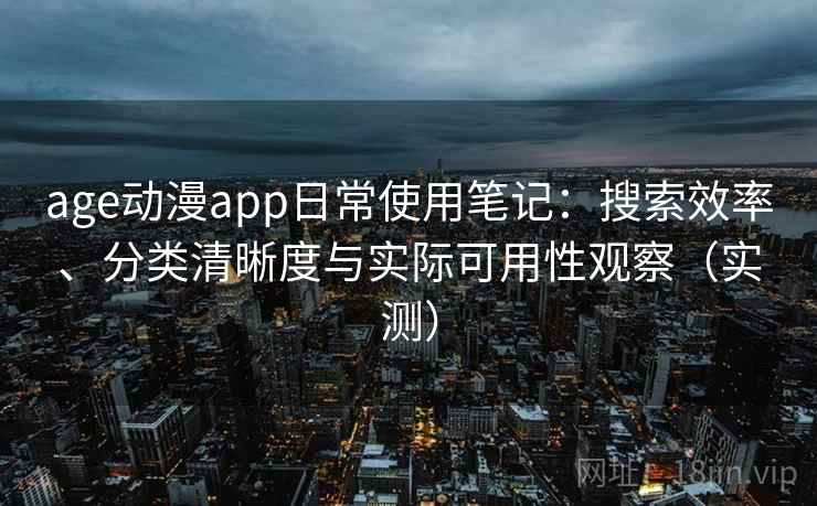 age动漫app日常使用笔记:搜索效率、分类清晰度与实际可用性观察(实测) age动漫app日常使用笔记:搜索效率、分类清晰度与实际可用性观察(实测)