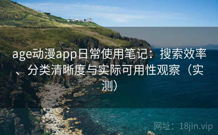 age动漫app日常使用笔记:搜索效率、分类清晰度与实际可用性观察(实测) age动漫app日常使用笔记:搜索效率、分类清晰度与实际可用性观察(实测)