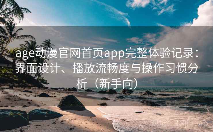 age动漫官网首页app完整体验记录:界面设计、播放流畅度与操作习惯分析(新手向) age动漫官网首页app完整体验记录:界面设计、播放流畅度与操作习惯分析(新手向)