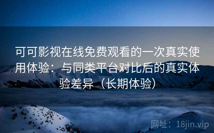 可可影视在线免费观看的一次真实使用体验:与同类平台对比后的真实体验差异(长期体验) 可可影视在线免费观看的一次真实使用体验:与同类平台对比后的真实体验差异(长期体验)