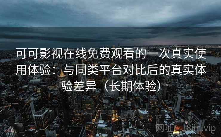 可可影视在线免费观看的一次真实使用体验:与同类平台对比后的真实体验差异(长期体验) 可可影视在线免费观看的一次真实使用体验:与同类平台对比后的真实体验差异(长期体验)