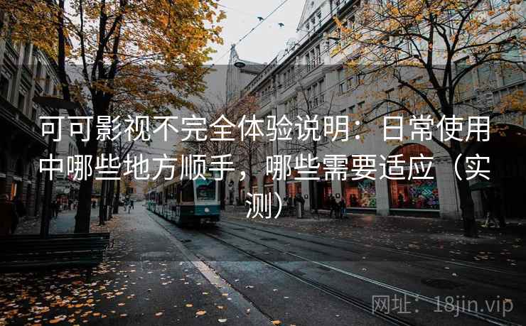 可可影视不完全体验说明:日常使用中哪些地方顺手,哪些需要适应(实测) 可可影视不完全体验说明:日常使用中哪些地方顺手,哪些需要适应(实测)