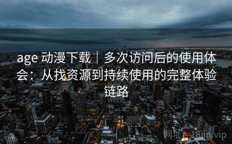 age 动漫下载｜多次访问后的使用体会：从找资源到持续使用的完整体验链路