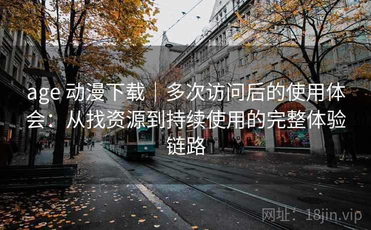 age 动漫下载｜多次访问后的使用体会：从找资源到持续使用的完整体验链路