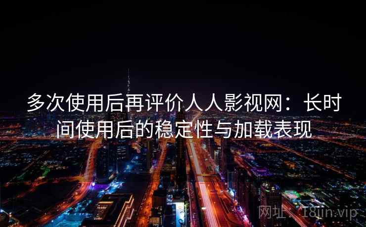 多次使用后再评价人人影视网:长时间使用后的稳定性与加载表现 多次使用后再评价人人影视网:长时间使用后的稳定性与加载表现