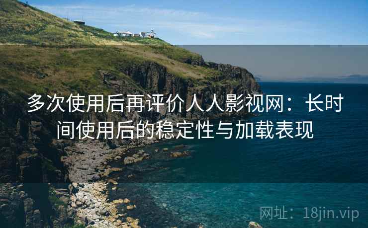 多次使用后再评价人人影视网:长时间使用后的稳定性与加载表现 多次使用后再评价人人影视网:长时间使用后的稳定性与加载表现