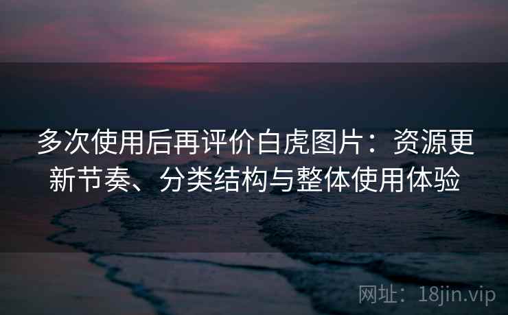 多次使用后再评价白虎图片:资源更新节奏、分类结构与整体使用体验 多次使用后再评价白虎图片:资源更新节奏、分类结构与整体使用体验