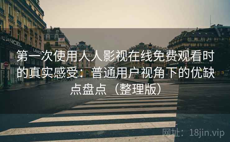 第一次使用人人影视在线免费观看时的真实感受：普通用户视角下的优缺点盘点（整理版）