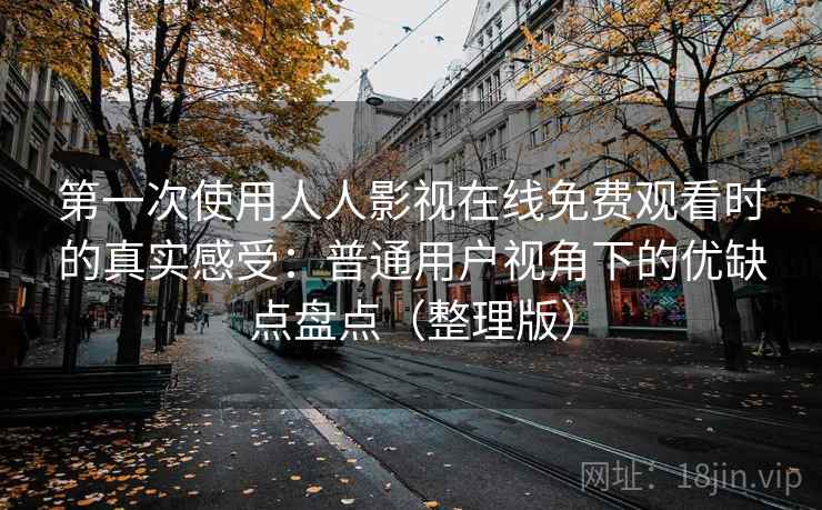 第一次使用人人影视在线免费观看时的真实感受：普通用户视角下的优缺点盘点（整理版）
