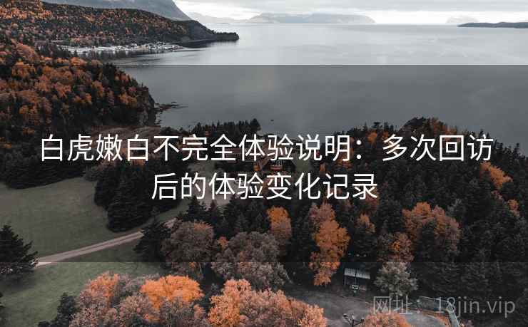 白虎嫩白不完全体验说明：多次回访后的体验变化记录