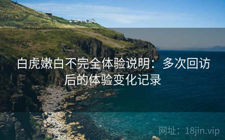 白虎嫩白不完全体验说明：多次回访后的体验变化记录