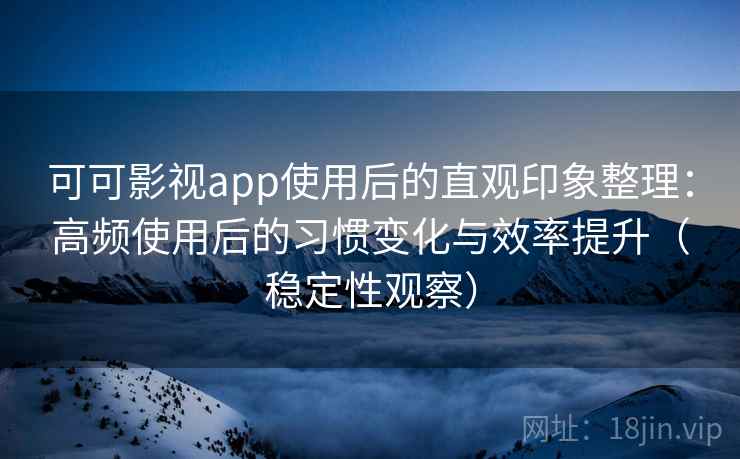 可可影视app使用后的直观印象整理:高频使用后的习惯变化与效率提升(稳定性观察) 可可影视app使用后的直观印象整理:高频使用后的习惯变化与效率提升(稳定性观察)