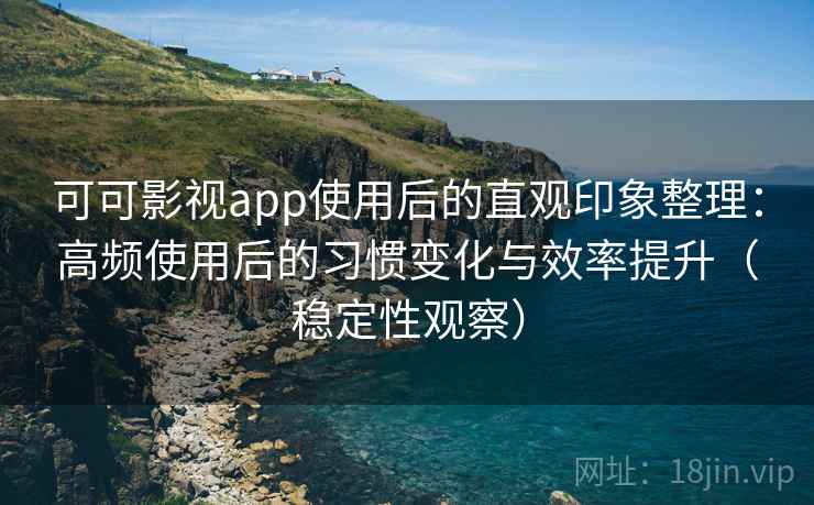 可可影视app使用后的直观印象整理:高频使用后的习惯变化与效率提升(稳定性观察) 可可影视app使用后的直观印象整理:高频使用后的习惯变化与效率提升(稳定性观察)