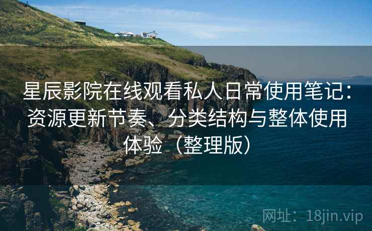 星辰影院在线观看私人日常使用笔记:资源更新节奏、分类结构与整体使用体验(整理版) 星辰影院在线观看私人日常使用笔记:资源更新节奏、分类结构与整体使用体验(整理版)