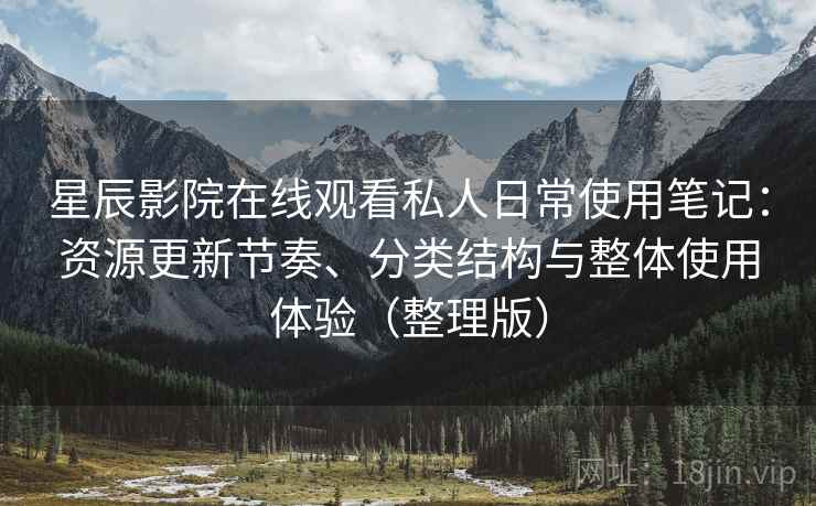 星辰影院在线观看私人日常使用笔记:资源更新节奏、分类结构与整体使用体验(整理版) 星辰影院在线观看私人日常使用笔记:资源更新节奏、分类结构与整体使用体验(整理版)