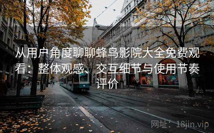 从用户角度聊聊蜂鸟影院大全免费观看:整体观感、交互细节与使用节奏评价 从用户角度聊聊蜂鸟影院大全免费观看:整体观感、交互细节与使用节奏评价