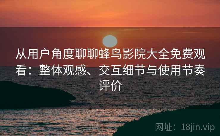 从用户角度聊聊蜂鸟影院大全免费观看:整体观感、交互细节与使用节奏评价 从用户角度聊聊蜂鸟影院大全免费观看:整体观感、交互细节与使用节奏评价