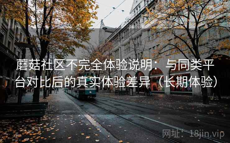 蘑菇社区不完全体验说明：与同类平台对比后的真实体验差异（长期体验）