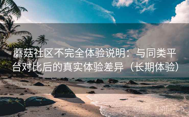 蘑菇社区不完全体验说明：与同类平台对比后的真实体验差异（长期体验）