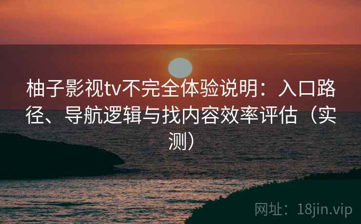 柚子影视tv不完全体验说明:入口路径、导航逻辑与找内容效率评估(实测) 柚子影视tv不完全体验说明:入口路径、导航逻辑与找内容效率评估(实测)