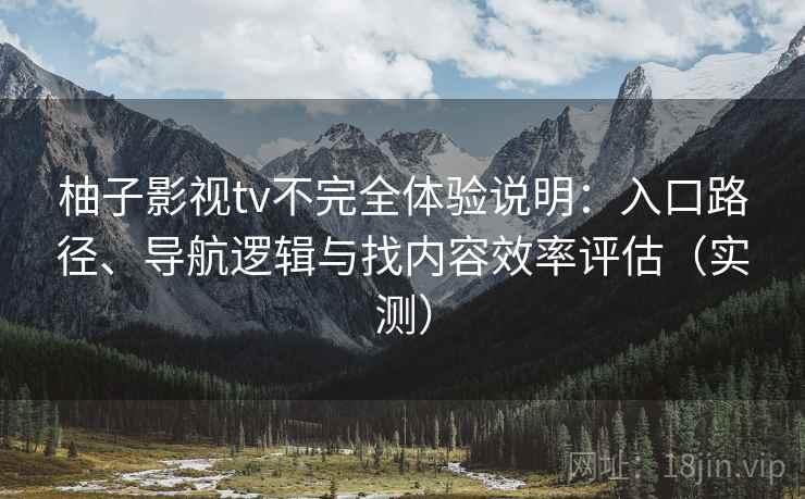 柚子影视tv不完全体验说明:入口路径、导航逻辑与找内容效率评估(实测) 柚子影视tv不完全体验说明:入口路径、导航逻辑与找内容效率评估(实测)