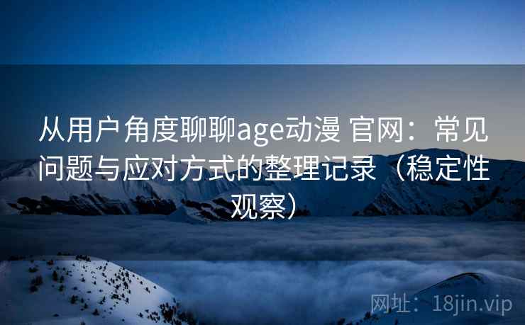 从用户角度聊聊age动漫 官网:常见问题与应对方式的整理记录(稳定性观察) 从用户角度聊聊age动漫 官网:常见问题与应对方式的整理记录(稳定性观察)