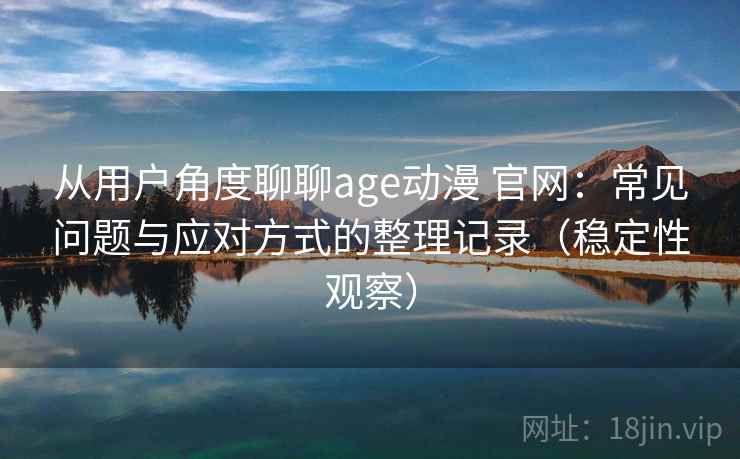 从用户角度聊聊age动漫 官网:常见问题与应对方式的整理记录(稳定性观察) 从用户角度聊聊age动漫 官网:常见问题与应对方式的整理记录(稳定性观察)