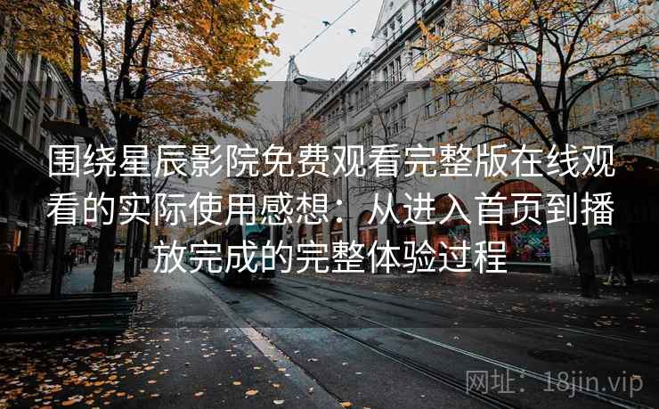 围绕星辰影院免费观看完整版在线观看的实际使用感想：从进入首页到播放完成的完整体验过程