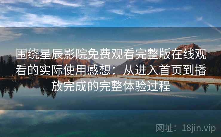 围绕星辰影院免费观看完整版在线观看的实际使用感想：从进入首页到播放完成的完整体验过程