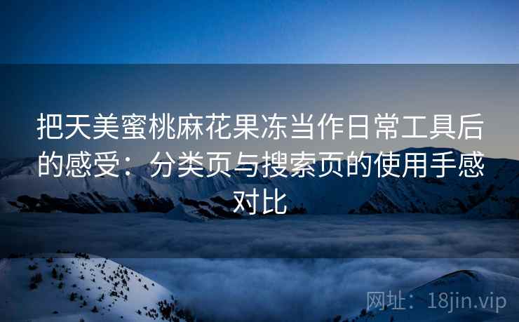 把天美蜜桃麻花果冻当作日常工具后的感受：分类页与搜索页的使用手感对比