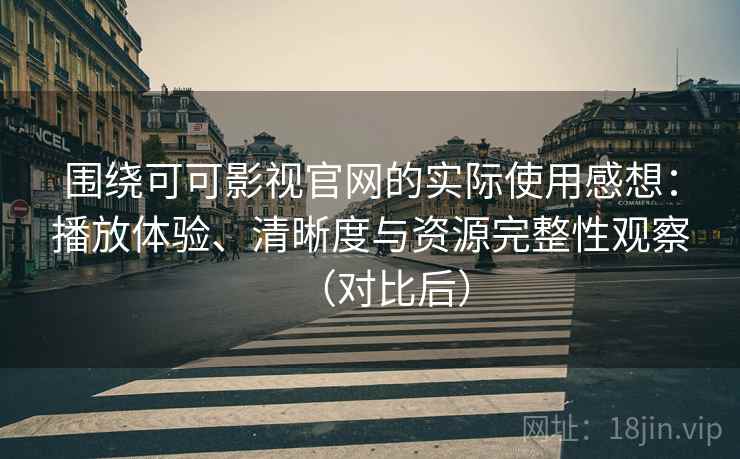 围绕可可影视官网的实际使用感想：播放体验、清晰度与资源完整性观察（对比后）